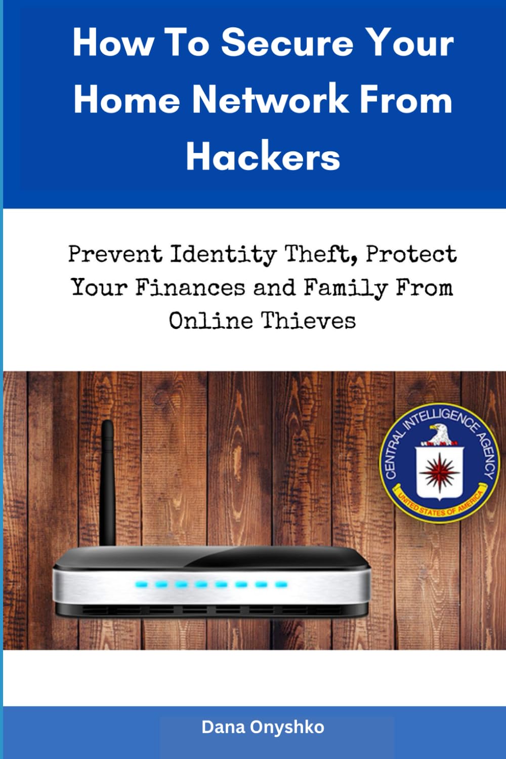 How To Secure Your Home Network From Hackers: Prevent Identity Theft, Secure Your Finances and Protect Your Family From Online Thieves (Discover Cyber Security Series)